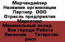 Мерчандайзер › Название организации ­ Партнер, ООО › Отрасль предприятия ­ Маркетинг › Минимальный оклад ­ 1 - Все города Работа » Вакансии   . Татарстан респ.